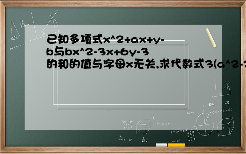 已知多项式x^2+ax+y-b与bx^2-3x+6y-3的和的值与字母x无关,求代数式3(a^2-2ab-b^2)-(3a^2-4ab-4b^2）的值已知x^2-3x-6=0,求x^3-5x^2+2012的值