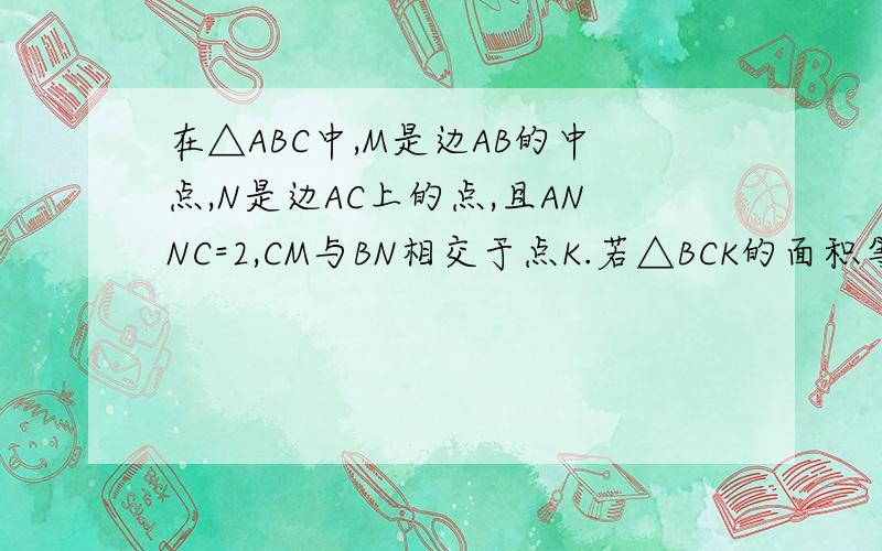 在△ABC中,M是边AB的中点,N是边AC上的点,且ANNC=2,CM与BN相交于点K.若△BCK的面积等于1,求△ABC的面积