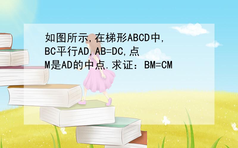 如图所示,在梯形ABCD中,BC平行AD,AB=DC,点M是AD的中点.求证：BM=CM