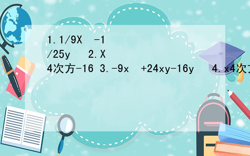 1.1/9X²-1/25y² 2.X4次方-16 3.-9x²+24xy-16y² 4.x4次方-18x²+81 5.4a4次方+12a²b²+9b4次方