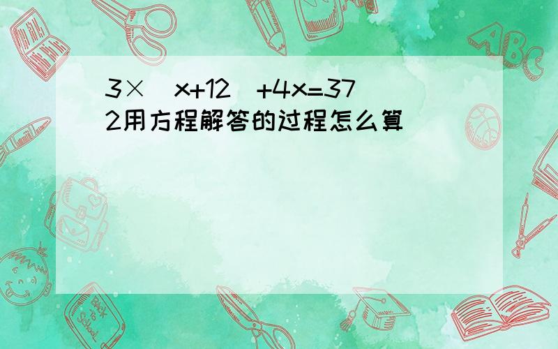 3×（x+12）+4x=372用方程解答的过程怎么算
