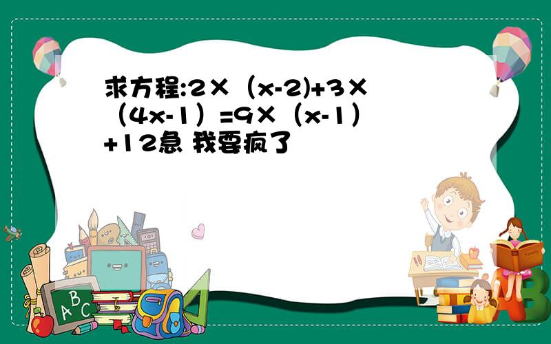 求方程:2×（x-2)+3×（4x-1）=9×（x-1）+12急 我要疯了