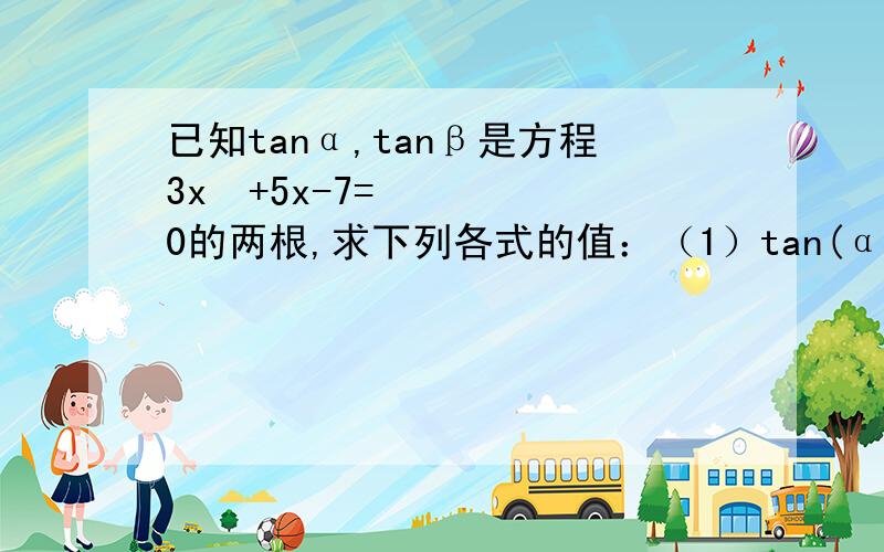 已知tanα,tanβ是方程3x²+5x-7=0的两根,求下列各式的值：（1）tan(α+β)（2）sin(α+β)/cos(α-β)（3）cos²(α+β)