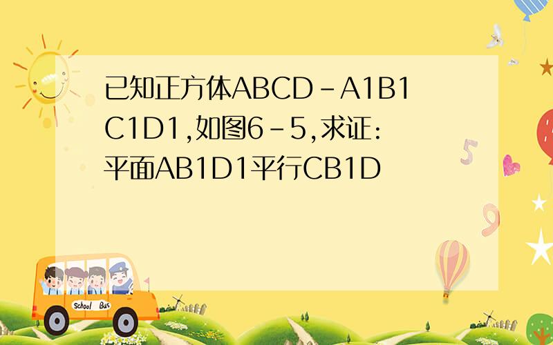 已知正方体ABCD-A1B1C1D1,如图6-5,求证:平面AB1D1平行CB1D