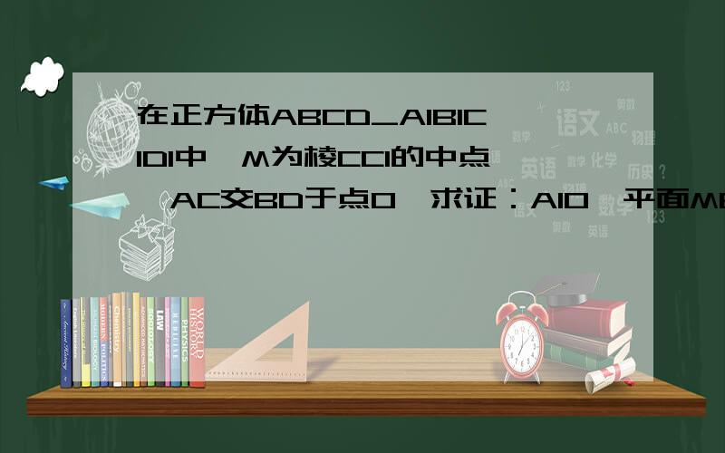 在正方体ABCD_A1B1C1D1中,M为棱CC1的中点,AC交BD于点O,求证：A1O⊥平面MBD.