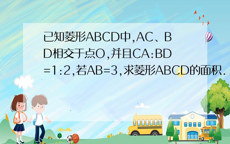 已知菱形ABCD中,AC、BD相交于点O,并且CA:BD=1:2,若AB=3,求菱形ABCD的面积.