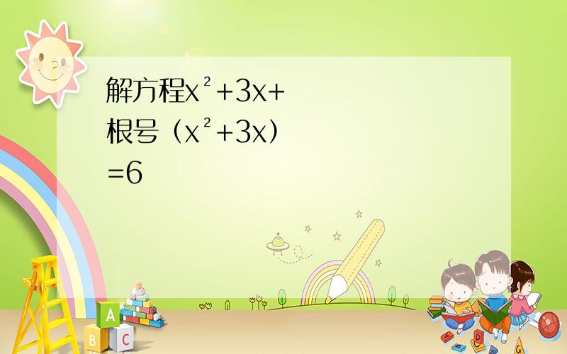解方程x²+3x+根号（x²+3x）=6