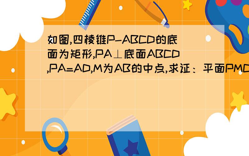如图,四棱锥P-ABCD的底面为矩形,PA⊥底面ABCD,PA=AD,M为AB的中点,求证：平面PMC⊥平面PCD.