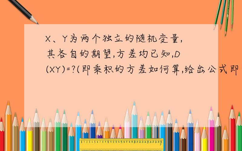 X、Y为两个独立的随机变量,其各自的期望,方差均已知,D(XY)=?(即乘积的方差如何算,给出公式即可)