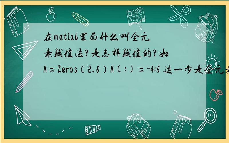 在matlab里面什么叫全元素赋值法?是怎样赋值的?如 A=Zeros（2,5）A(:)=-4:5 这一步是全元素赋值法,为什么用全元素赋值法A =-4 -2 0 2 4-3 -1 1 3 5