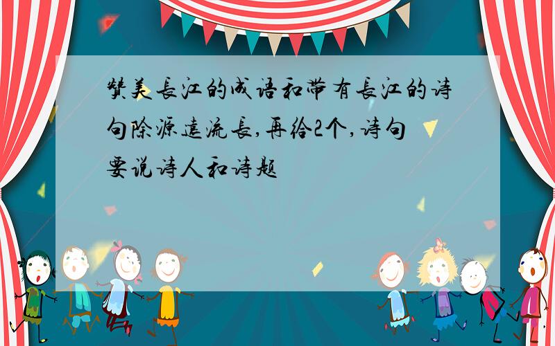 赞美长江的成语和带有长江的诗句除源远流长,再给2个,诗句要说诗人和诗题