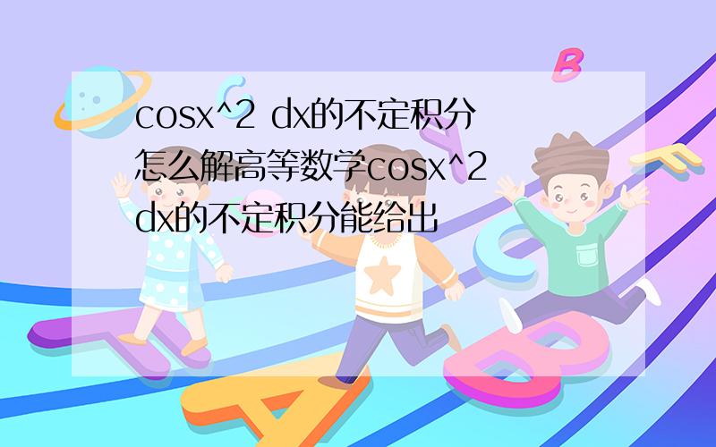 cosx^2 dx的不定积分怎么解高等数学cosx^2 dx的不定积分能给出