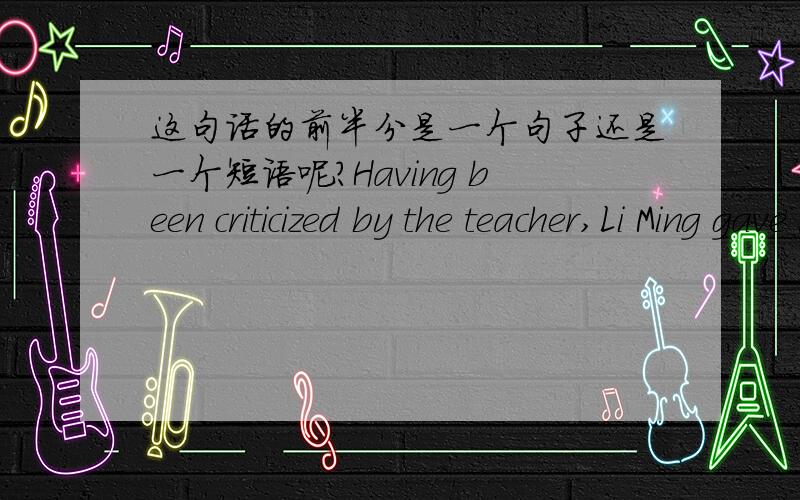 这句话的前半分是一个句子还是一个短语呢?Having been criticized by the teacher,Li Ming gave up smoking.Having been criticized by the teacher到底是一个句子还是一个短语?为什么?