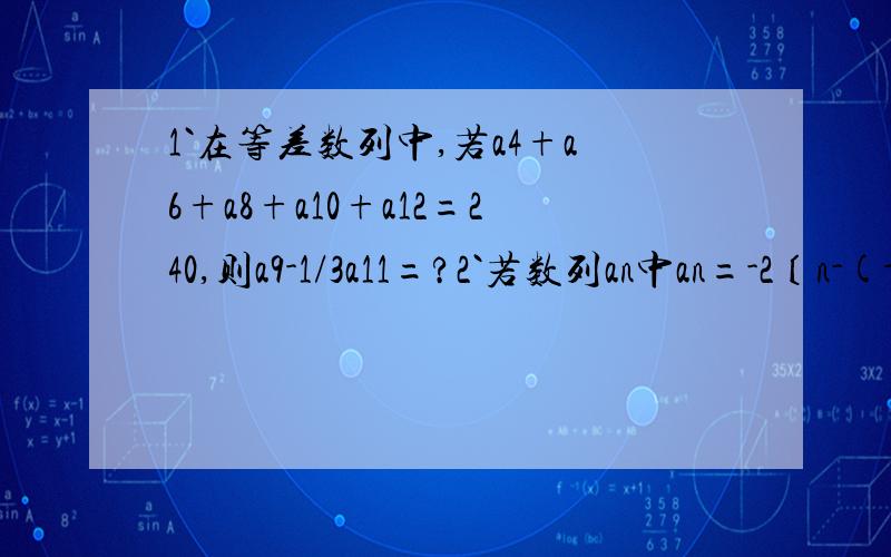 1`在等差数列中,若a4+a6+a8+a10+a12=240,则a9-1/3a11=?2`若数列an中an=-2〔n-(-1)的n次方〕,则s99=?3`用〔x〕表示不超过x的最大整数,如〔0.78〕=0,〔3.01〕=3,若果定义数列xn的通项公式为xn=〔n/5〕,则x1+x2+x3+.+x
