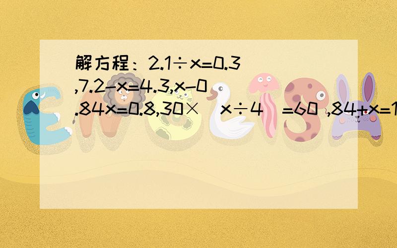 解方程：2.1÷x=0.3 ,7.2-x=4.3,x-0.84x=0.8,30×（x÷4）=60 ,84+x=10.2