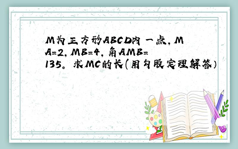 M为正方形ABCD内一点,MA=2,MB=4,角AMB=135° 求MC的长(用勾股定理解答）