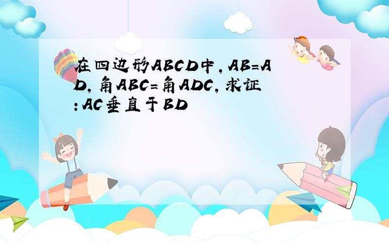 在四边形ABCD中,AB=AD,角ABC=角ADC,求证：AC垂直于BD