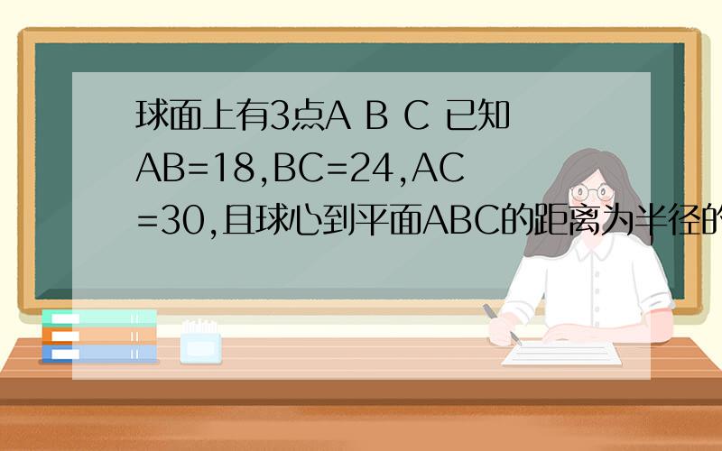 球面上有3点A B C 已知AB=18,BC=24,AC=30,且球心到平面ABC的距离为半径的1/2,求球的半径要过程