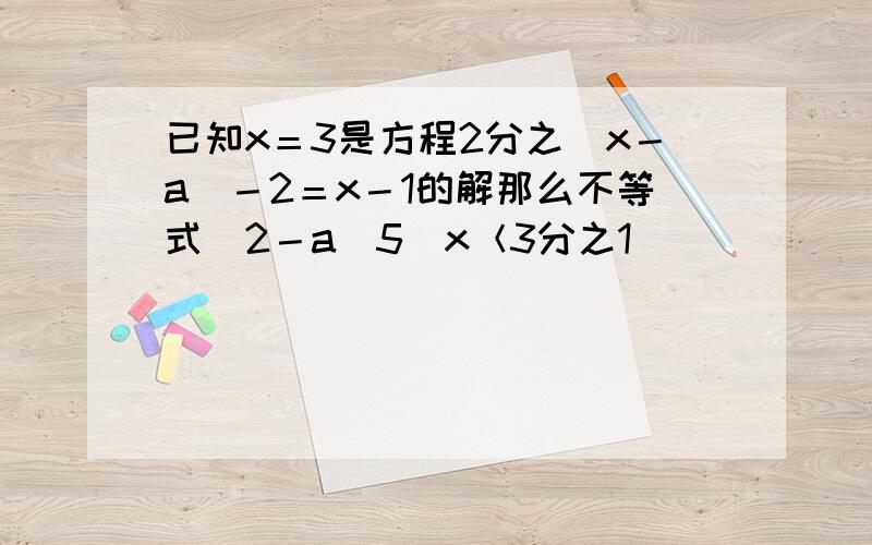 已知x＝3是方程2分之（x－a）－2＝x－1的解那么不等式（2－a／5）x＜3分之1