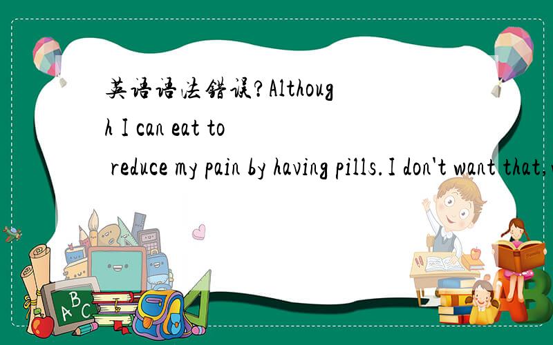 英语语法错误?Although I can eat to reduce my pain by having pills.I don't want that,which is annoying.If i can return to the past,I don't eat spicy food