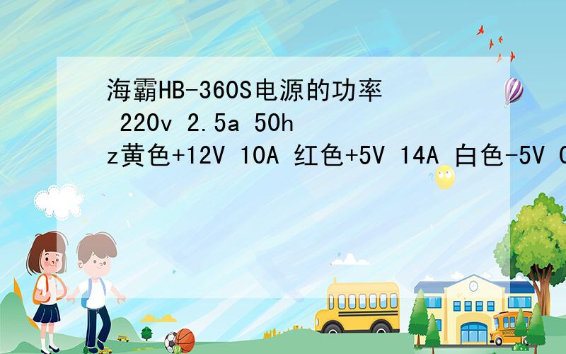 海霸HB-360S电源的功率 220v 2.5a 50hz黄色+12V 10A 红色+5V 14A 白色-5V 0.5A 兰色-12V 0.5A 橙色+3.3V 12A 紫色+5Vsb 2.0A