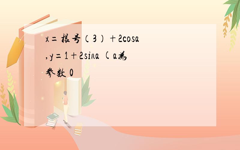 x=根号（3）+2cosa ,y=1+2sina (a为参数 0