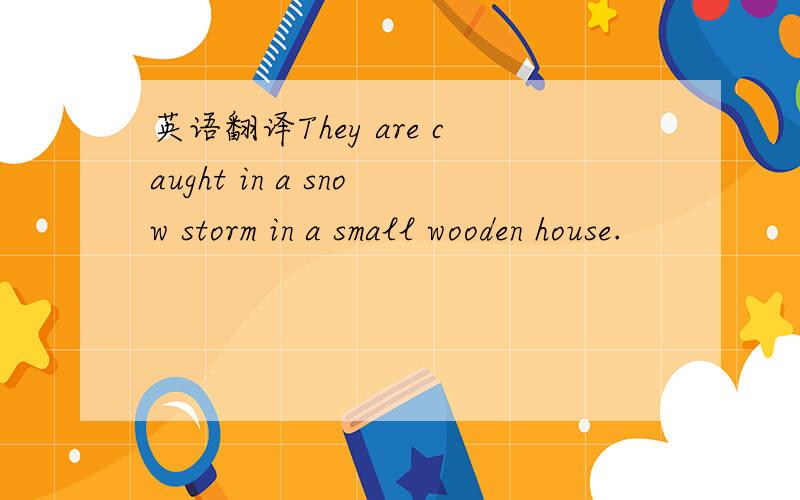 英语翻译They are caught in a snow storm in a small wooden house.