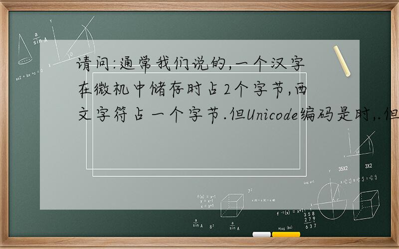 请问:通常我们说的,一个汉字在微机中储存时占2个字节,西文字符占一个字节.但Unicode编码是时,.但Unicode编码是时,.汉字,字母都是两个字节,这该如何理解?