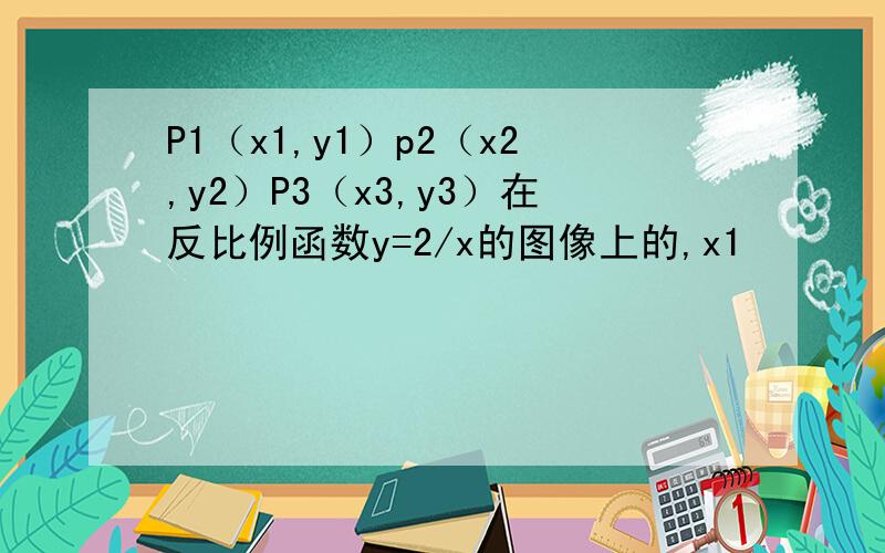 P1（x1,y1）p2（x2,y2）P3（x3,y3）在反比例函数y=2/x的图像上的,x1