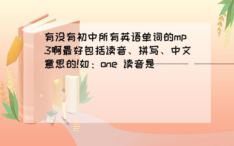 有没有初中所有英语单词的mp3啊最好包括读音、拼写、中文意思的!如：one 读音是——— —————拼写是：o n e 中文意思是：一