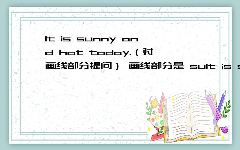 It is sunny and hot today.（对画线部分提问） 画线部分是 suIt is sunny and hot today.（对画线部分提问） 画线部分是 sunny and hot