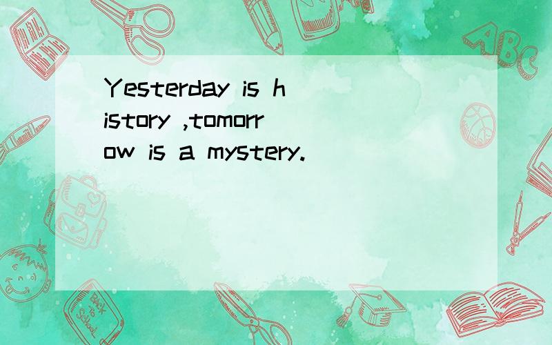 Yesterday is history ,tomorrow is a mystery.