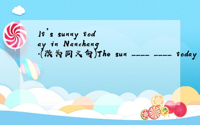 It's sunny today in Nanchang.(改为同义句)The sun ____ ____ today in Nanchang.到底是哪个嘞？