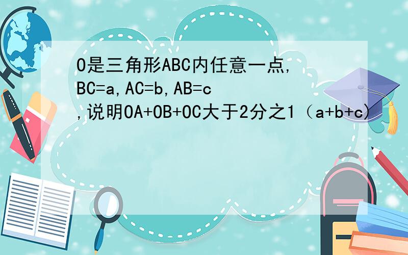 O是三角形ABC内任意一点,BC=a,AC=b,AB=c,说明OA+OB+OC大于2分之1（a+b+c)