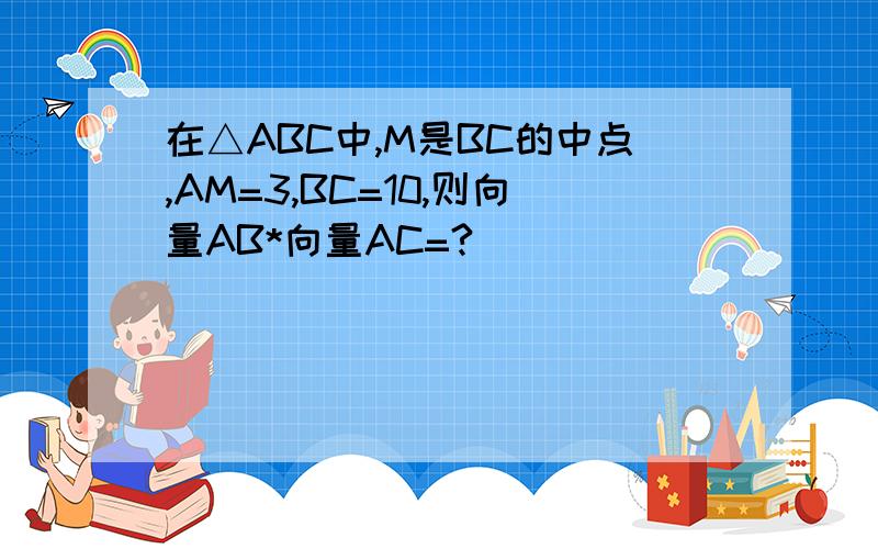 在△ABC中,M是BC的中点,AM=3,BC=10,则向量AB*向量AC=?