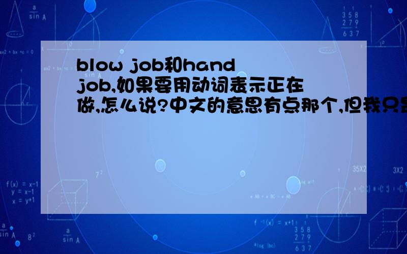 blow job和hand job,如果要用动词表示正在做,怎么说?中文的意思有点那个,但我只是好奇想知道.