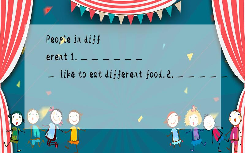 People in different 1._______ like to eat different food.2._______ kind of food do people would like 3.________?For example 4._______,fried potatoes chips are very 5._______ in the UK.Sometimes people cook them 6._______ home,but they usually go to a