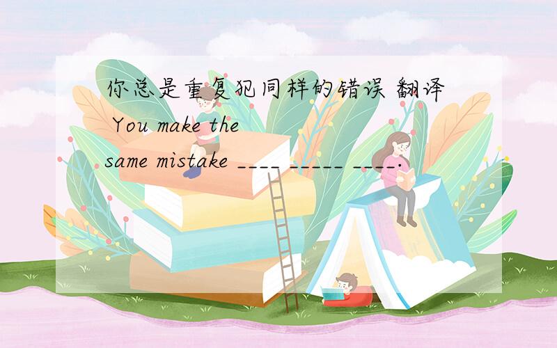 你总是重复犯同样的错误 翻译 You make the same mistake ____ _____ ____.