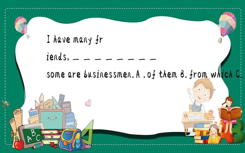 I have many friends,________some are businessmen.A .of them B.from which C.in what D.from tha