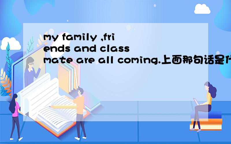 my family ,friends and classmate are all coming.上面那句话是什么意思.要准的,