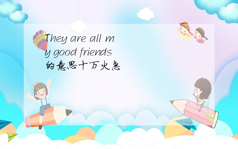 They are all my good friends的意思十万火急