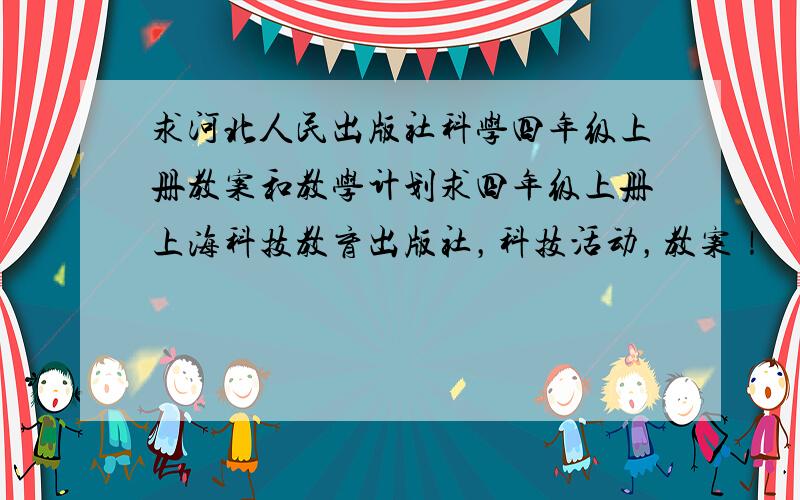 求河北人民出版社科学四年级上册教案和教学计划求四年级上册上海科技教育出版社，科技活动，教案！