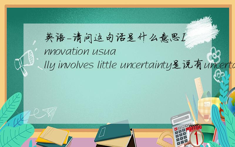 英语-请问这句话是什么意思Innovation usually involves little uncertainty是说有uncertainty,还是说几乎没有uncertainty?