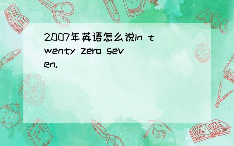 2007年英语怎么说in twenty zero seven.