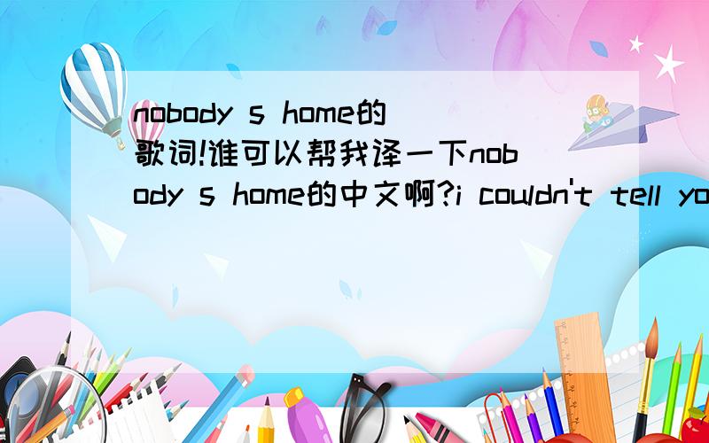 nobody s home的歌词!谁可以帮我译一下nobody s home的中文啊?i couldn't tell you why she felt that way,she felt it everyday.and i couldn't help her,i just watched her make the same mistakes again.what's wrong,what's wrong now?too many,too