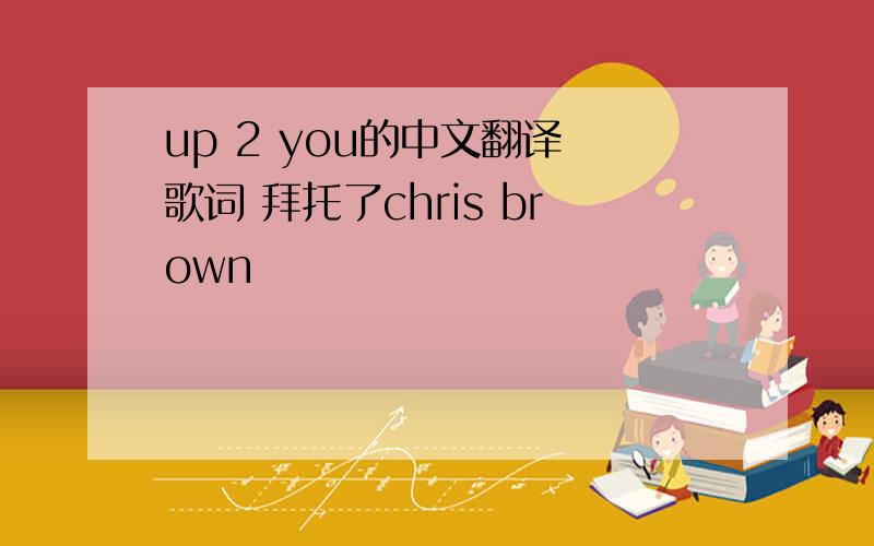up 2 you的中文翻译 歌词 拜托了chris brown