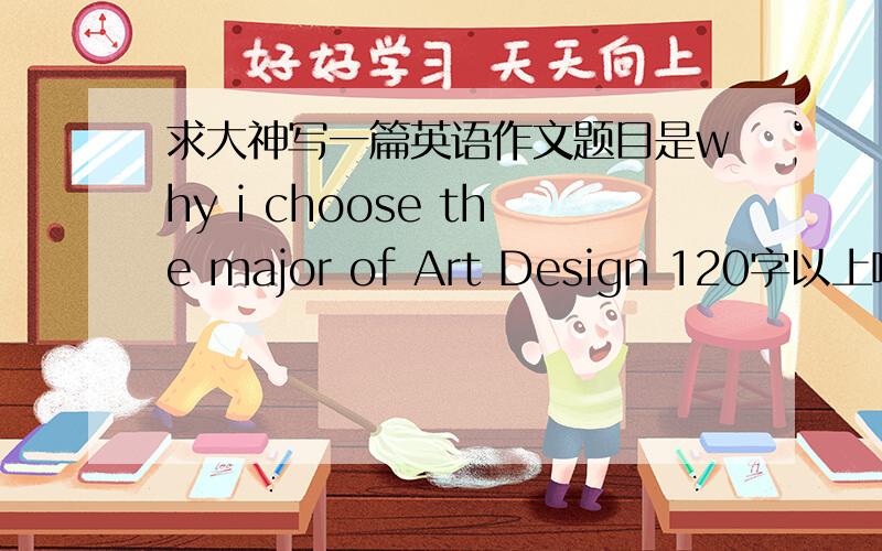 求大神写一篇英语作文题目是why i choose the major of Art Design 120字以上啊 我是大一的