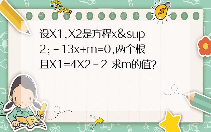 设X1,X2是方程x²-13x+m=0,两个根且X1=4X2-2 求m的值?