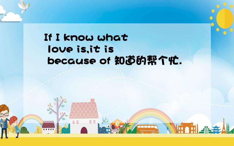 If I know what love is,it is because of 知道的帮个忙.