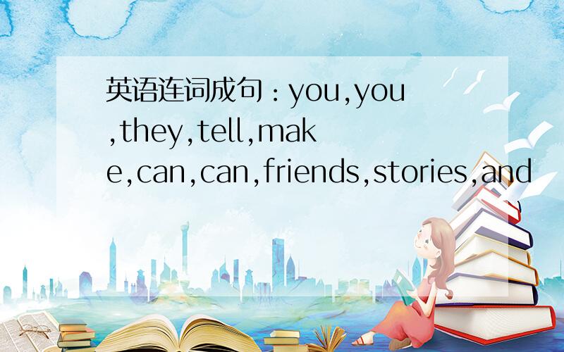 英语连词成句：you,you,they,tell,make,can,can,friends,stories,and
